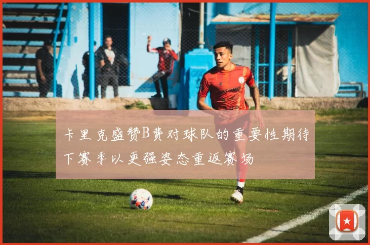 卡里克盛赞B费对球队的重要性期待下赛季以更强姿态重返赛场
