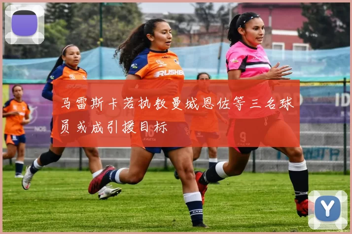 马雷斯卡若执教曼城恩佐等三名球员或成引援目标
