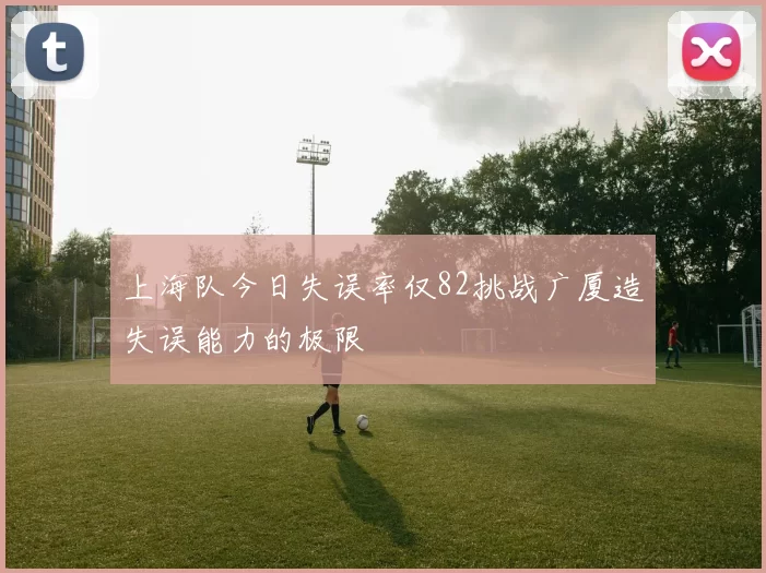 上海队今日失误率仅82挑战广厦造失误能力的极限
