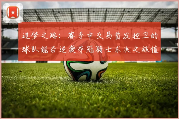 追梦之路：赛季中交易首发控卫的球队能否逆袭夺冠骑士东决之旅值得肯定
