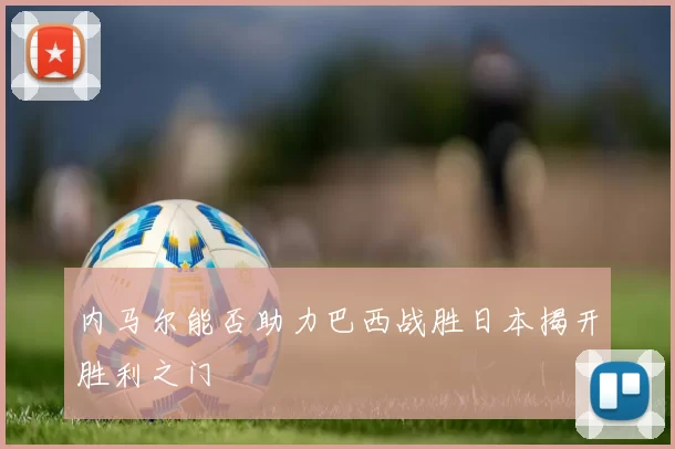 内马尔能否助力巴西战胜日本揭开胜利之门