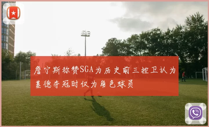 詹宁斯称赞SGA为历史前三控卫认为基德夺冠时仅为角色球员