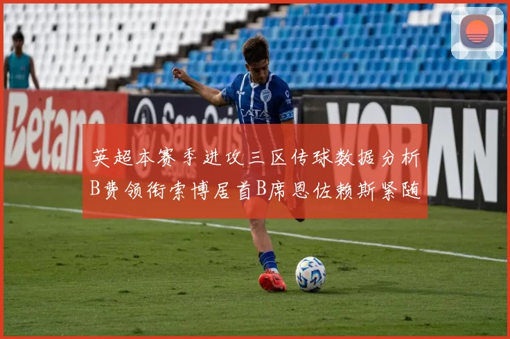 英超本赛季进攻三区传球数据分析B费领衔索博居首B席恩佐赖斯紧随其后
