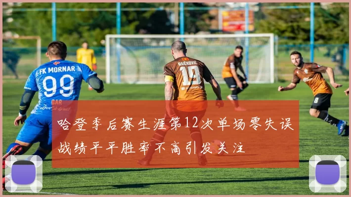 哈登季后赛生涯第12次单场零失误战绩平平胜率不高引发关注