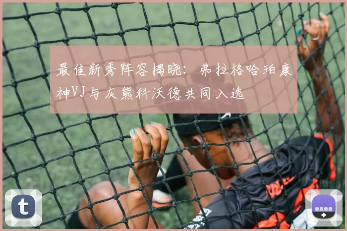 最佳新秀阵容揭晓：弗拉格哈珀康神VJ与灰熊科沃德共同入选