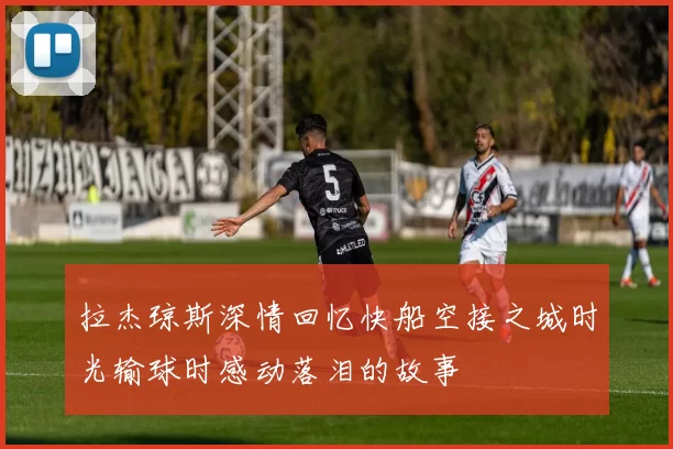 拉杰琼斯深情回忆快船空接之城时光输球时感动落泪的故事
