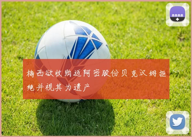 梅西欲收购迈阿密股份贝克汉姆拒绝并视其为遗产